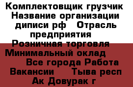 Комплектовщик-грузчик › Название организации ­ диписи.рф › Отрасль предприятия ­ Розничная торговля › Минимальный оклад ­ 28 000 - Все города Работа » Вакансии   . Тыва респ.,Ак-Довурак г.